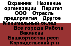 Охранник › Название организации ­ Паритет, ООО › Отрасль предприятия ­ Другое › Минимальный оклад ­ 30 000 - Все города Работа » Вакансии   . Башкортостан респ.,Караидельский р-н